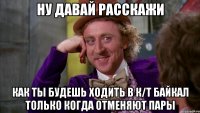 ну давай расскажи как ты будешь ходить в к/т байкал только когда отменяют пары