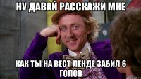 ну давай расскажи мне как ты на вест ленде забил 6 голов