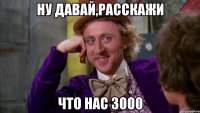 ну давай,расскажи что нас 3000