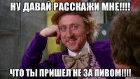 ну давай расскажи мне!!! что ты пришел не за пивом!!!