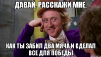 давай, расскажи мне, как ты забил два мяча и сделал все для победы