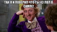 так я и поверил что ты 43 лвл в сампе! 