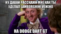 ну давай расскажи мне как ты уделал lamborghini veneno на dodge dart gt