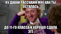 ну давай расскажи мне как ты осталась до 11-го класса и хорошо сдала эге