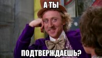 а ты подтверждаешь?