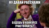 ну давай расскажи будешь в конкурсе участвовать?