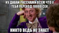 ну давай расскажи всем что у тебя переход 10000 сек никто ведь не знает