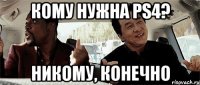 кому нужна ps4? никому, конечно