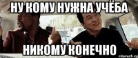 ну кому нужна учёба никому конечно