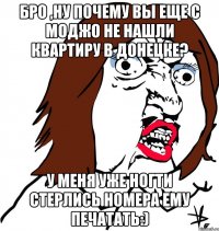 бро ,ну почему вы еще с моджо не нашли квартиру в донецке? у меня уже ногти стерлись номера ему печатать:)