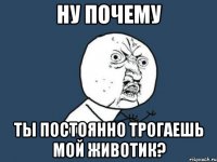 ну почему ты постоянно трогаешь мой животик?