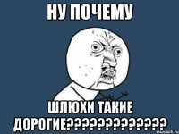 ну почему шлюхи такие дорогие???