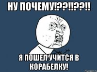 ну почему!??!!??!! я пошел учится в корабелку!