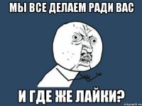 мы все делаем ради вас и где же лайки?