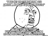 "у вас нет опыта" "диплом это диплом, но надо еще опыт работы" я что просто так просрал учебу???!!!какой нахрен опыт, если я первый раз устраиваюсь работать???!!!