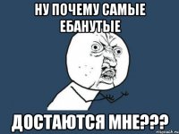 ну почему самые ебанутые достаются мне???