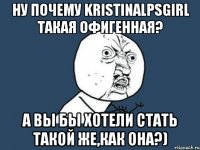 ну почему kristinalpsgirl такая офигенная? а вы бы хотели стать такой же,как она?)