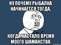 ну почему рыбалка начинается тогда, когда настало время моего шаманства