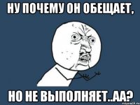 ну почему он обещает, но не выполняет..аа?