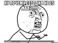 ну почему сегодня не 25 мая?!!! почему?!!!???