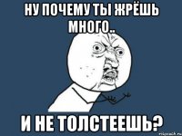 ну почему ты жрёшь много.. и не толстеешь?