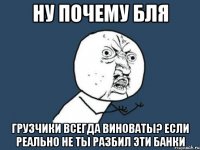 ну почему бля грузчики всегда виноваты? если реально не ты разбил эти банки