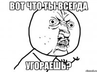 вот что ты всегда угораешь?