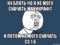 ну блять чо я не могу скачать майнкрафт и потом не могу скачать cs 1.6