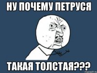 ну почему петруся такая толстая???