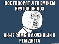 все говорят ,что eminem крутой,он лох ак-47 самый ахуенный и рем дигга