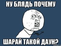 ну блядь почему шарай такой даун?