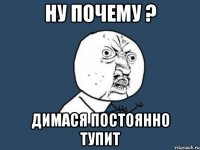 ну почему ? димася постоянно тупит