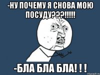 -ну почему я снова мою посуду???!!! -бла бла бла! ! !