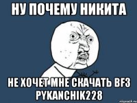 ну почему никита не хочет мне скачать bf3 pykanchik228