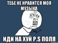 тебе не нравится моя музыка иди на хуй p.s поля