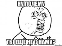 ну почему ты ещё не с нами?