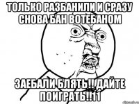 только разбанили и сразу снова бан вотебаном заебали блять!! дайте поиграть!!11