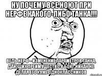 ну почему все ноют при нерфе какого-либо танка!!! ведь нерф - изменение параметров танка, дающих преимущество в бою, никак не делая его хуже одноклассников