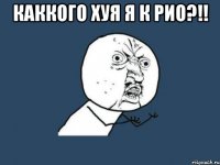 каккого хуя я к рио?!! 