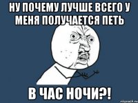 ну почему лучше всего у меня получается петь в час ночи?!