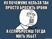 ну почемуже нельзя так просто бросить уроки а если бросиш тогда мать убьет