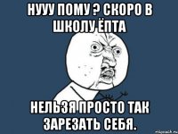 нууу пому ? скоро в школу ёпта нельзя просто так зарезать себя.