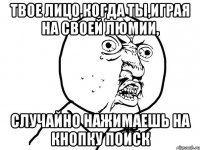 твое лицо,когда ты,играя на своей люмии, случайно нажимаешь на кнопку поиск