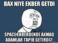 bax niye ekber getdi space ekberdende axmaq adamlar tapib getirdi?