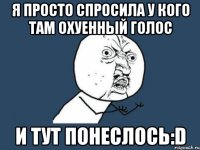 я просто спросила у кого там охуенный голос и тут понеслось:d