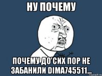 ну почему почему до сих пор не забанили dima745511...