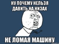 ну почему нельзя давить на низах не ломая машину