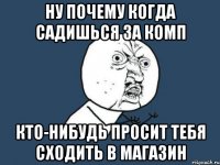 ну почему когда садишься за комп кто-нибудь просит тебя сходить в магазин