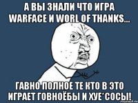 а вы знали что игра warface и worl of thanks... гавно полное те кто в это играет говноёбы и хуе*сосы!