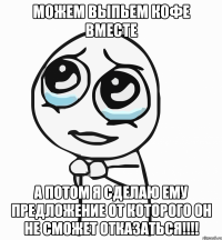 можем выпьем кофе вместе а потом я сделаю ему предложение от которого он не сможет отказаться!!!